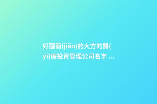 好聽簡(jiǎn)約大方的醫(yī)療投資管理公司名字 建議瞧瞧這批-第1張-公司起名-玄機(jī)派